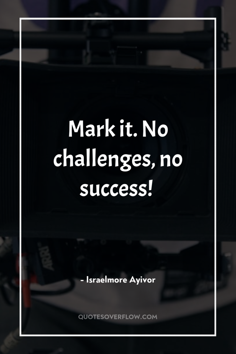 Mark it. No challenges, no success! 