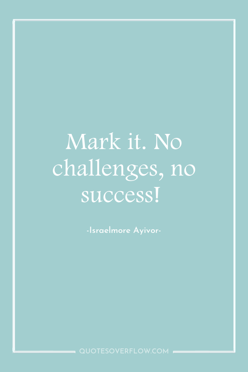 Mark it. No challenges, no success! 