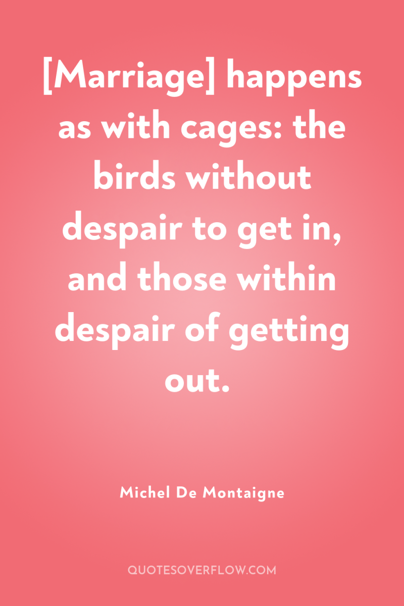 [Marriage] happens as with cages: the birds without despair to...