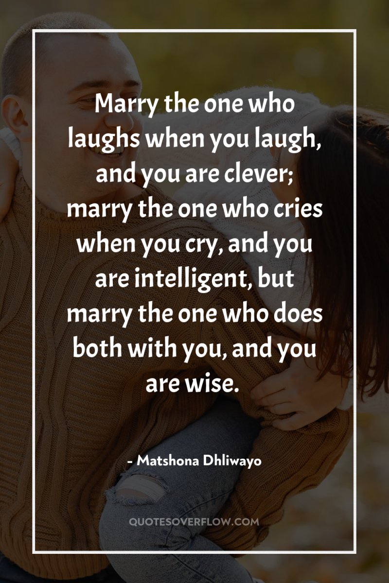 Marry the one who laughs when you laugh, and you...