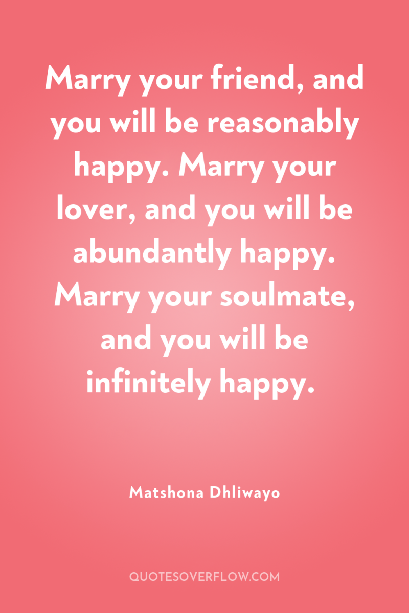 Marry your friend, and you will be reasonably happy. Marry...