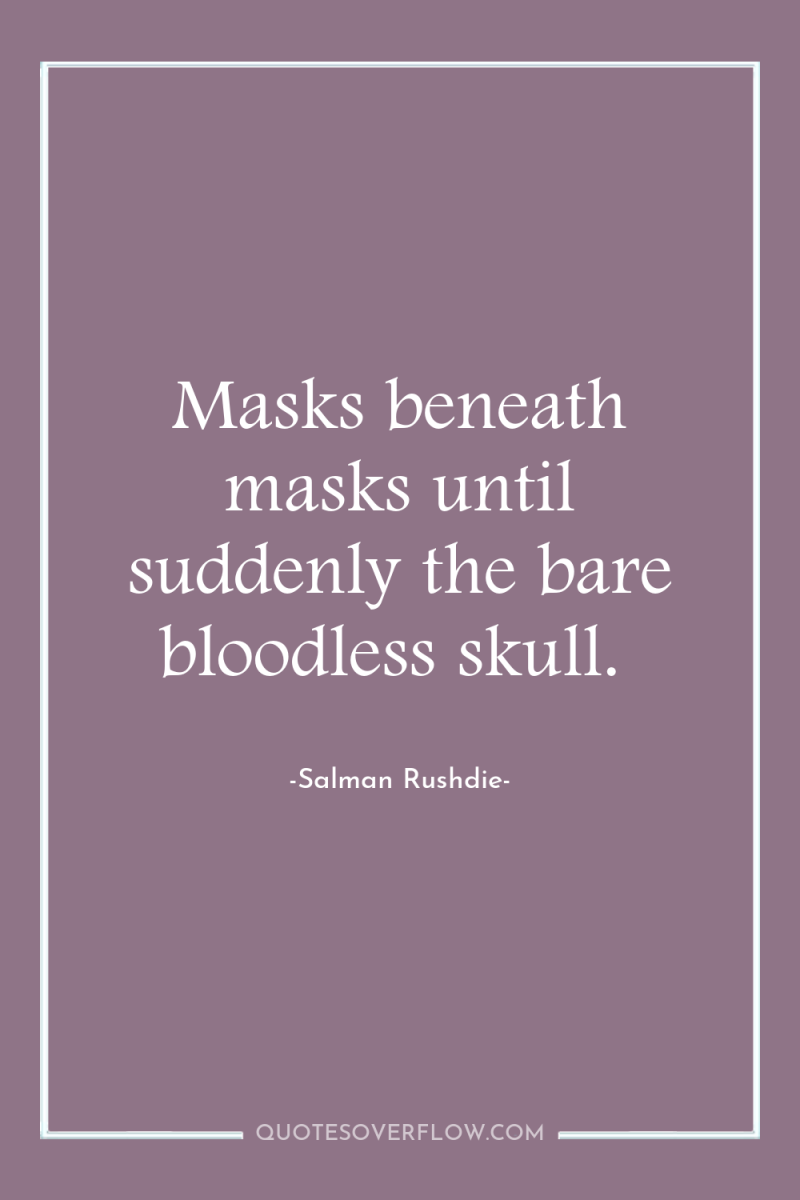Masks beneath masks until suddenly the bare bloodless skull. 