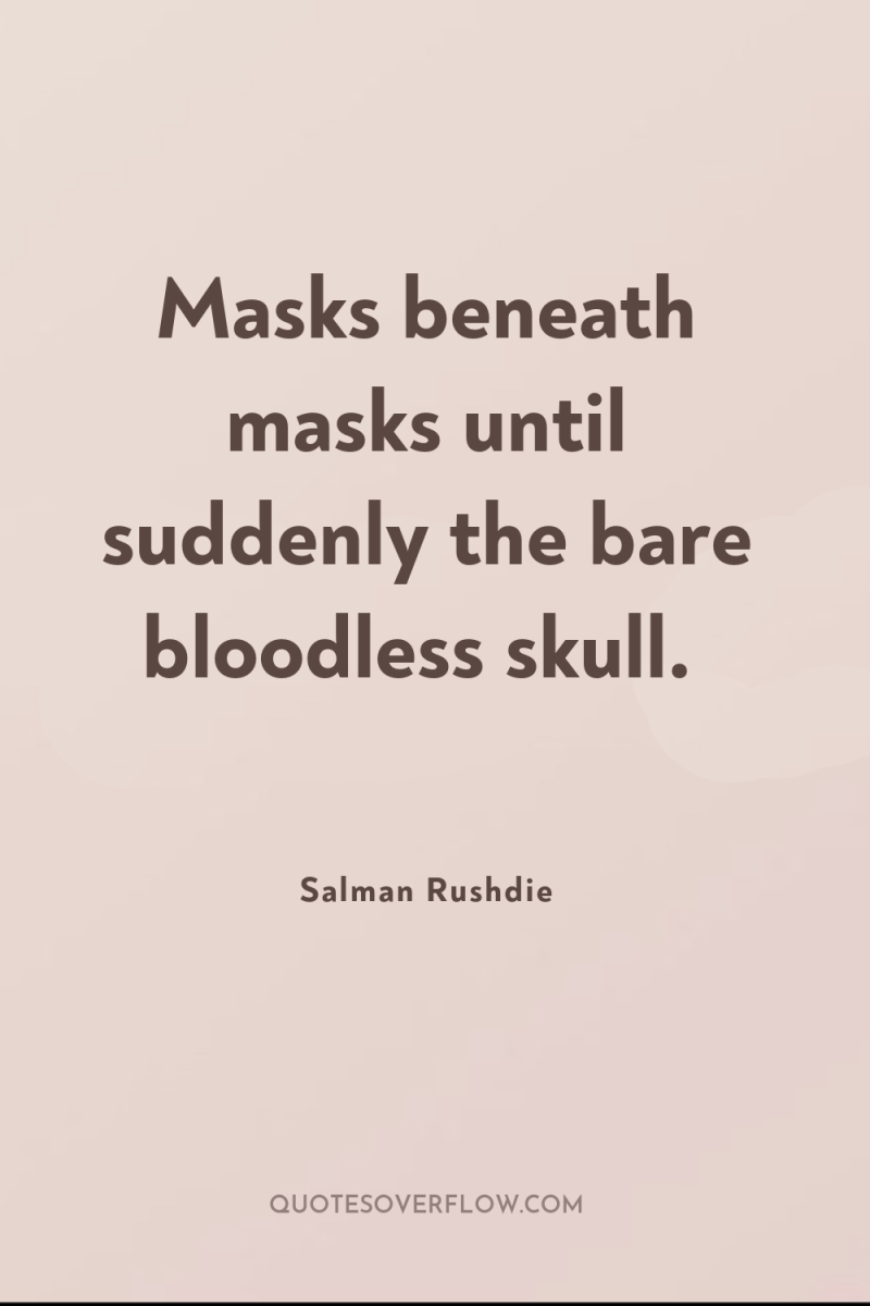 Masks beneath masks until suddenly the bare bloodless skull. 