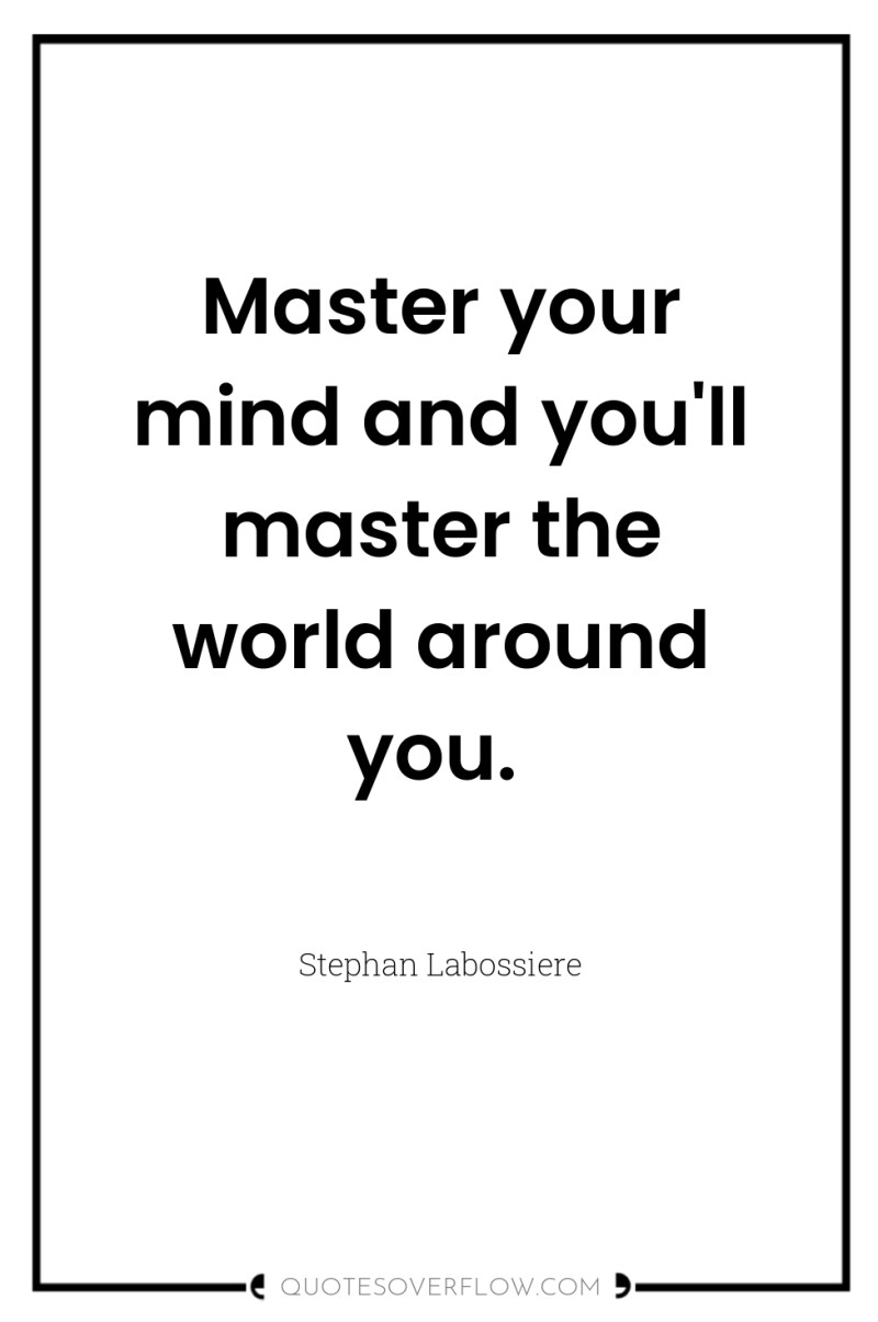 Master your mind and you'll master the world around you. 