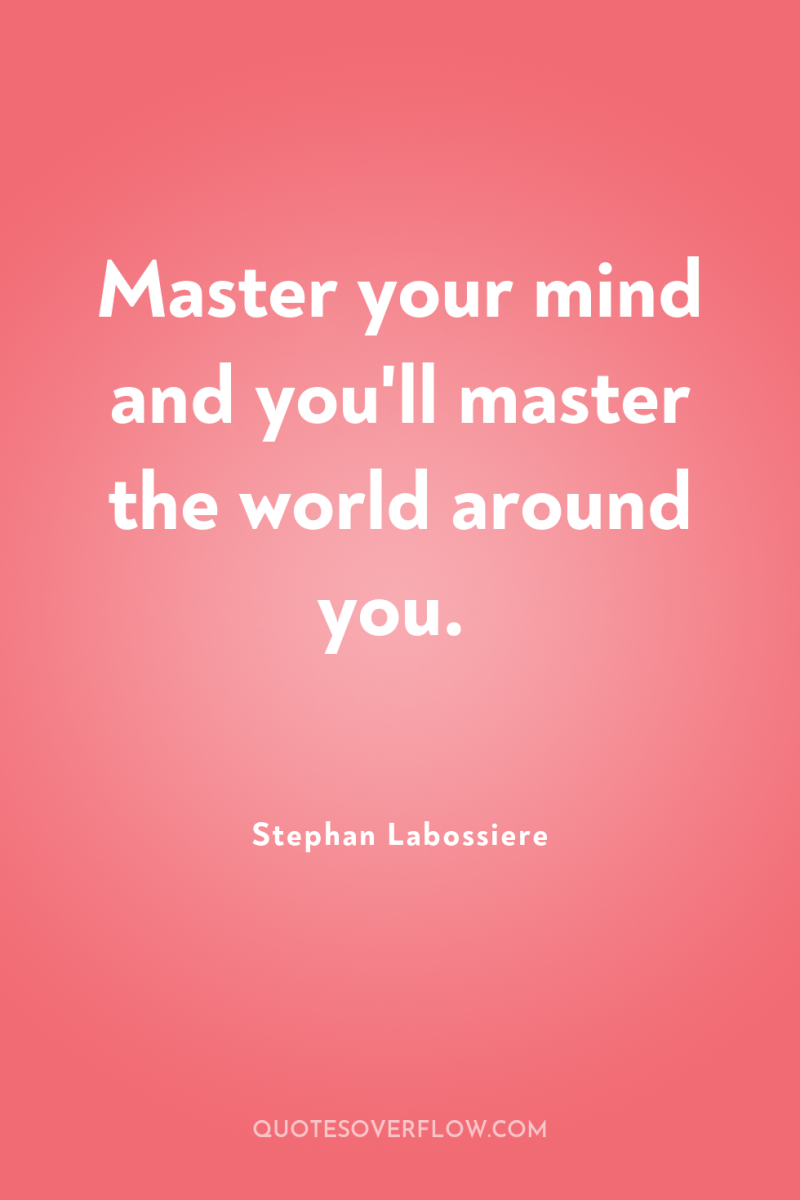 Master your mind and you'll master the world around you. 