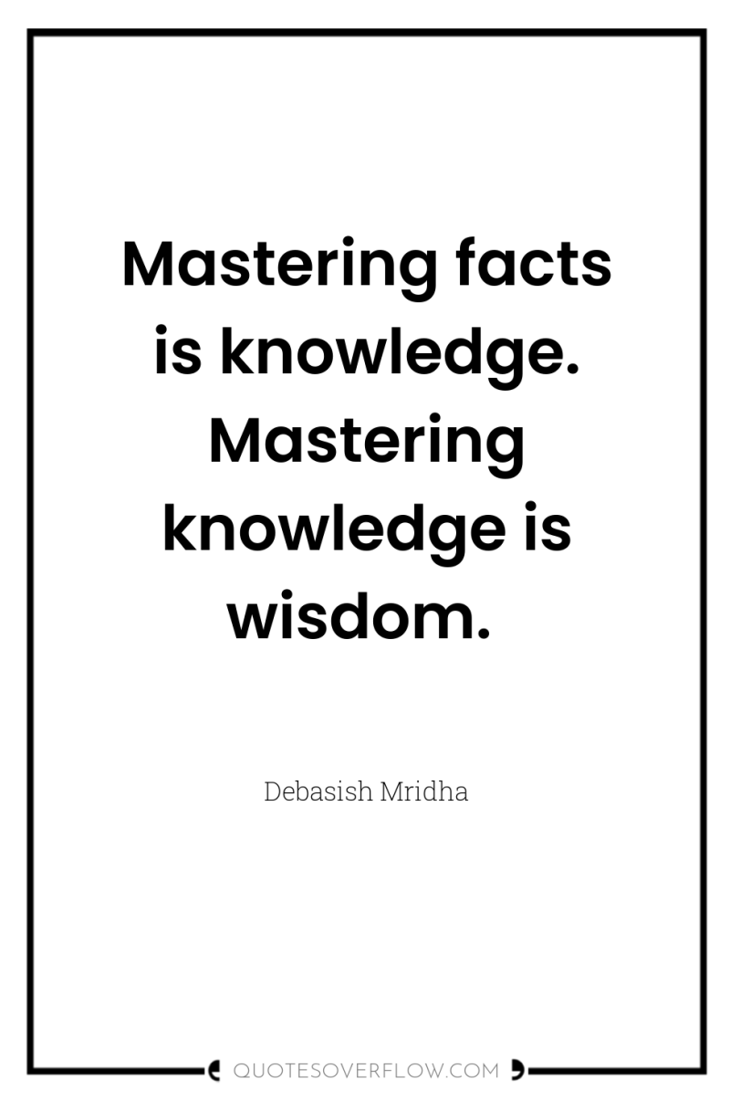 Mastering facts is knowledge. Mastering knowledge is wisdom. 