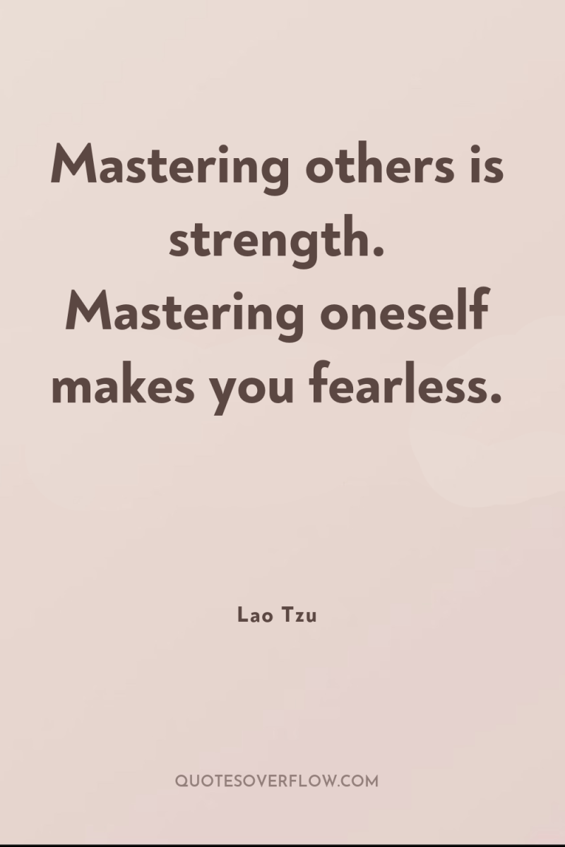 Mastering others is strength. Mastering oneself makes you fearless. 
