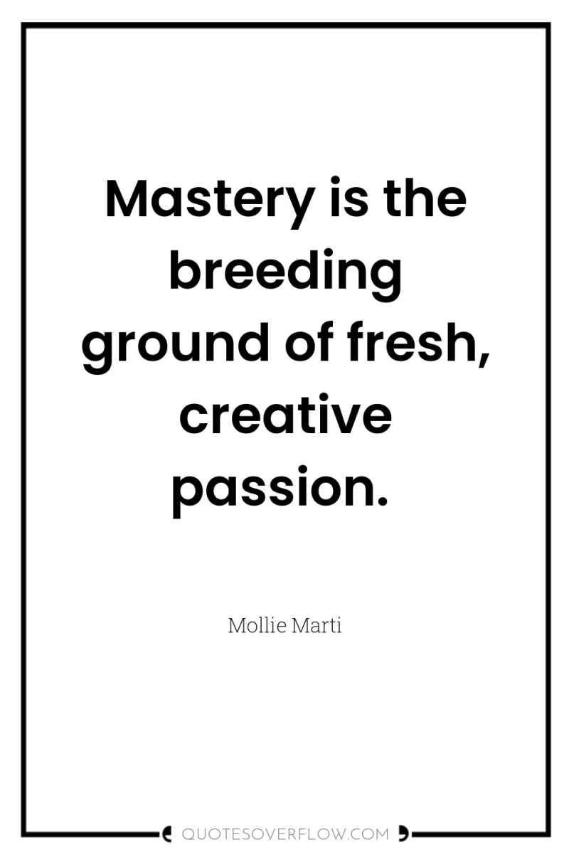 Mastery is the breeding ground of fresh, creative passion. 