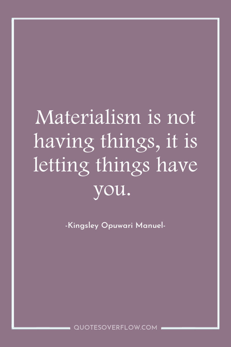 Materialism is not having things, it is letting things have...