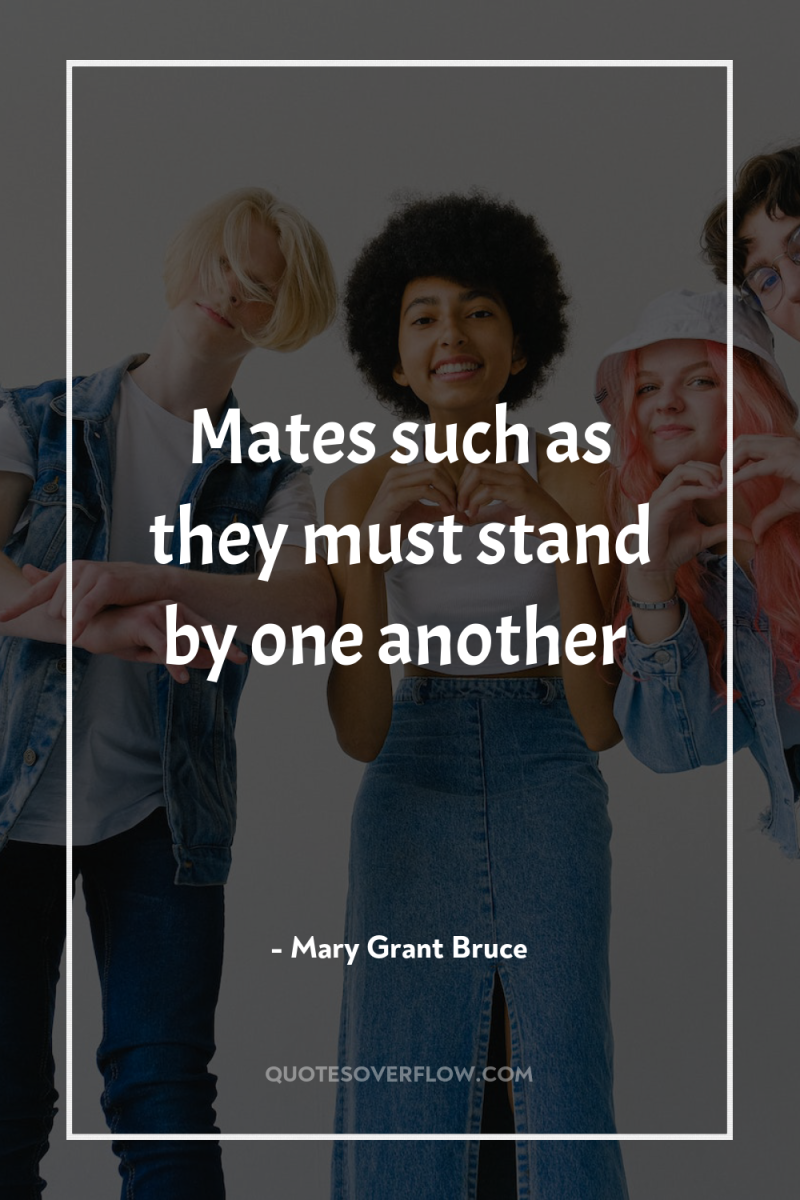 Mates such as they must stand by one another 