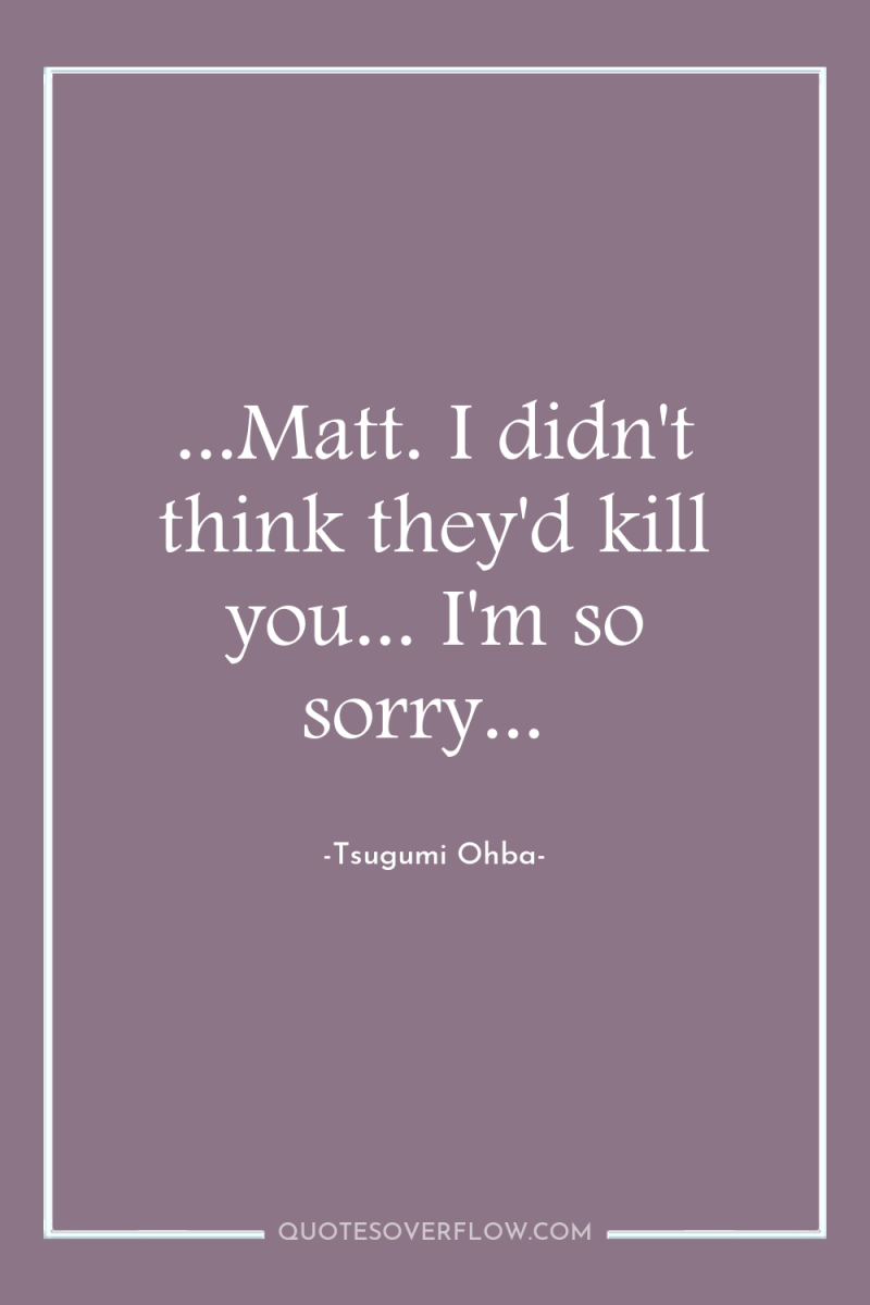 ...Matt. I didn't think they'd kill you... I'm so sorry... 