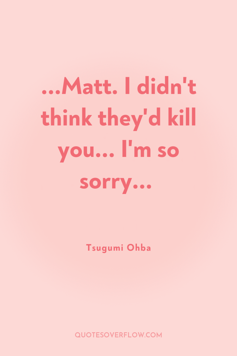 ...Matt. I didn't think they'd kill you... I'm so sorry... 
