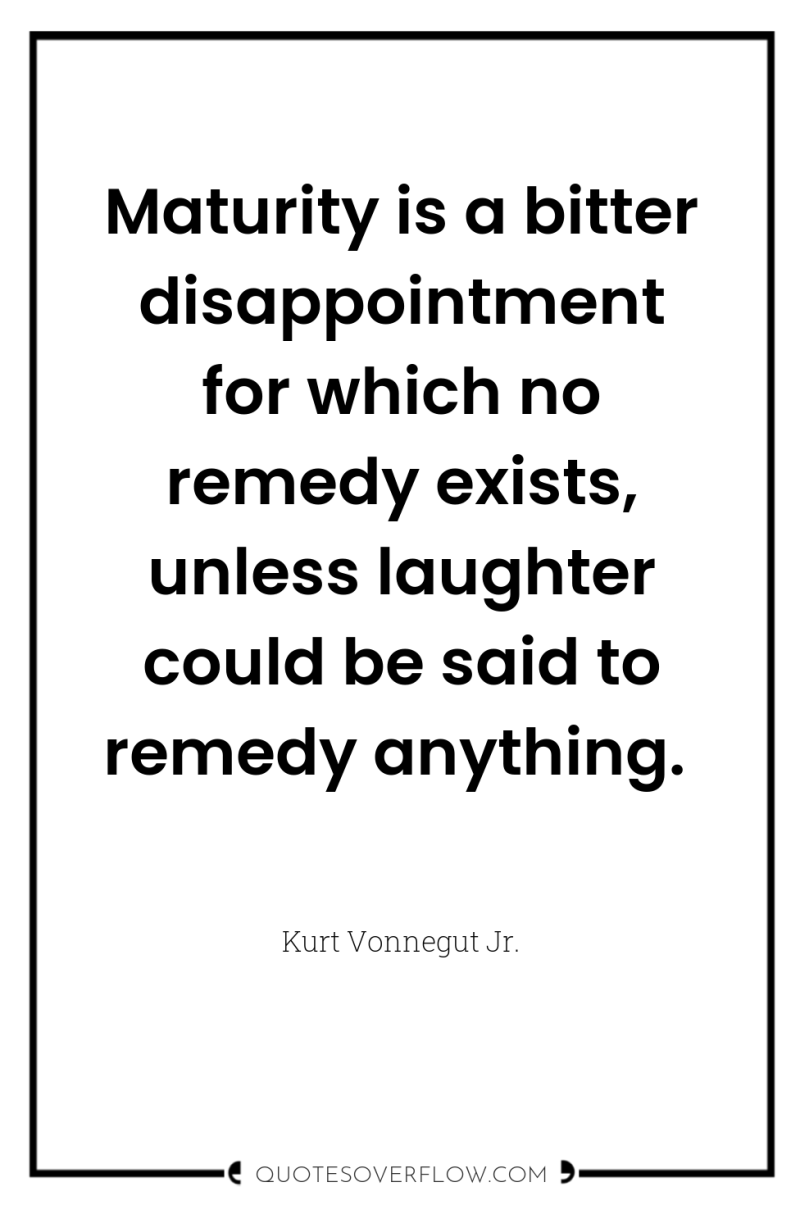 Maturity is a bitter disappointment for which no remedy exists,...