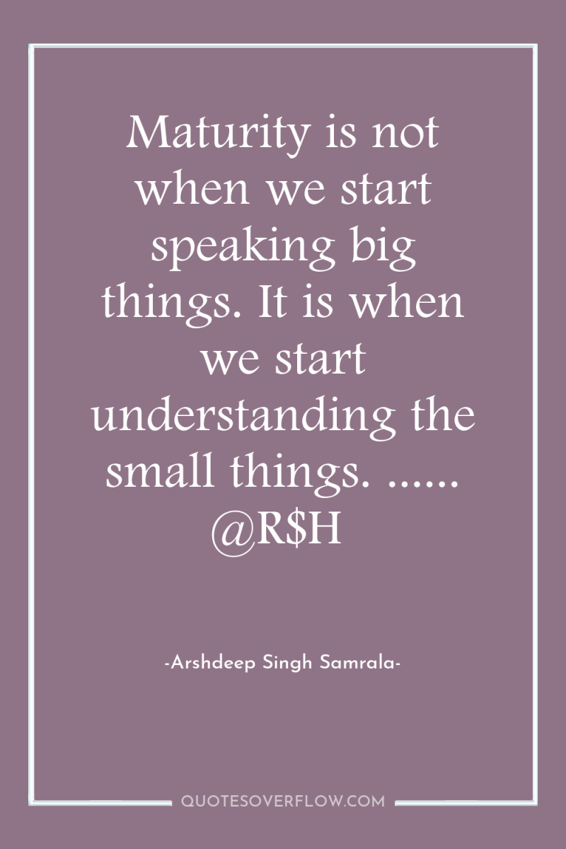 Maturity is not when we start speaking big things. It...