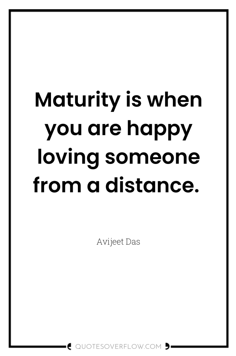 Maturity is when you are happy loving someone from a...