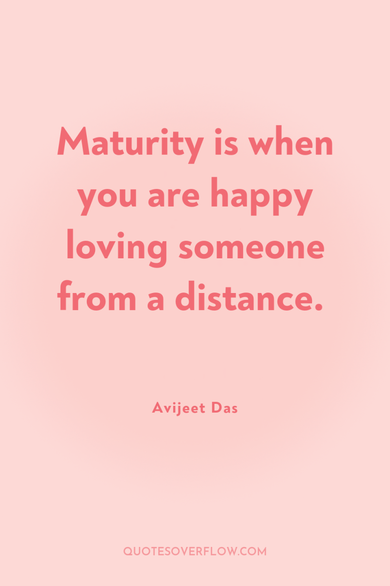 Maturity is when you are happy loving someone from a...