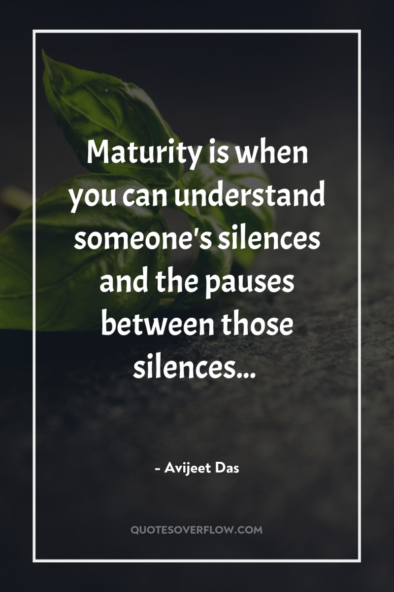 Maturity is when you can understand someone's silences and the...