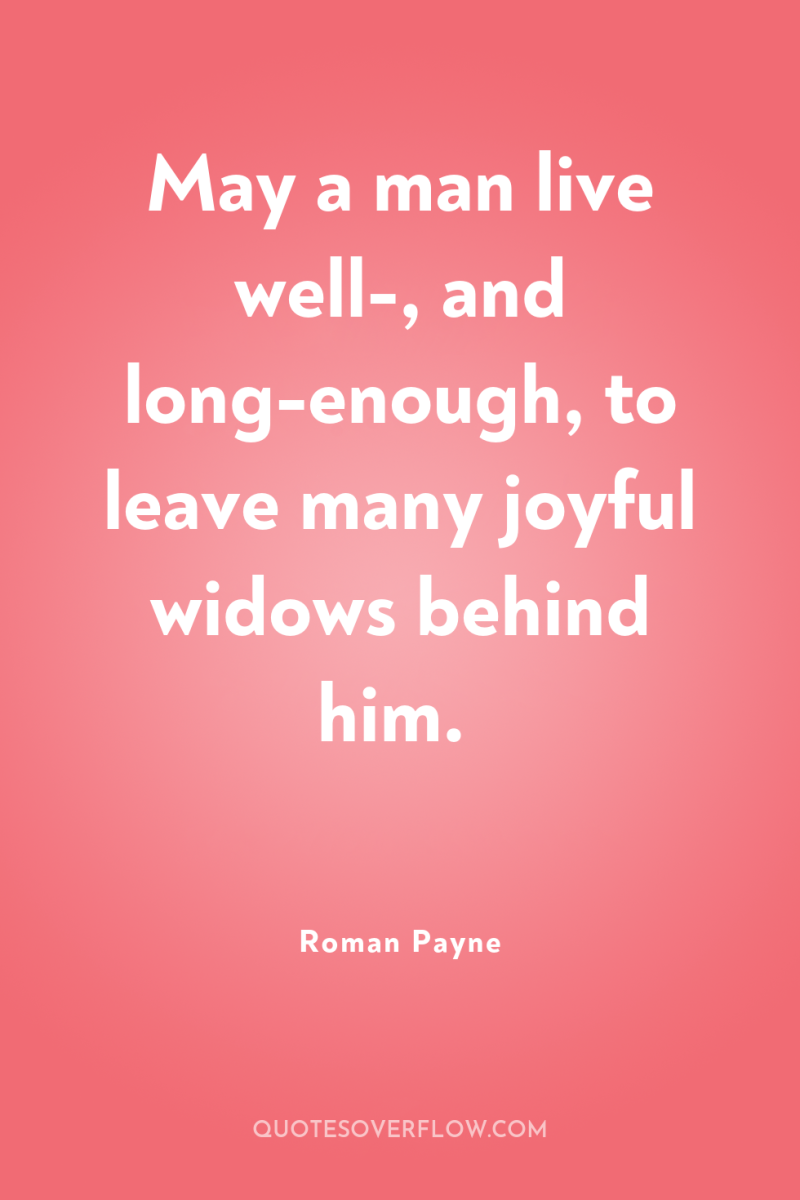 May a man live well-, and long-enough, to leave many...