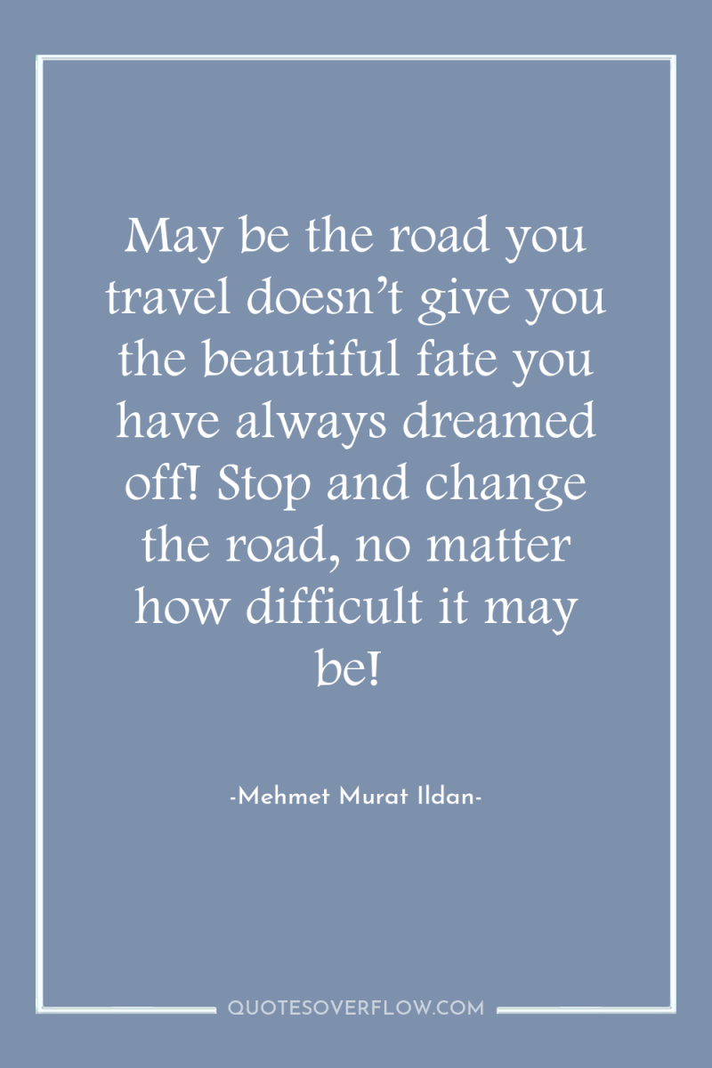 May be the road you travel doesn’t give you the...