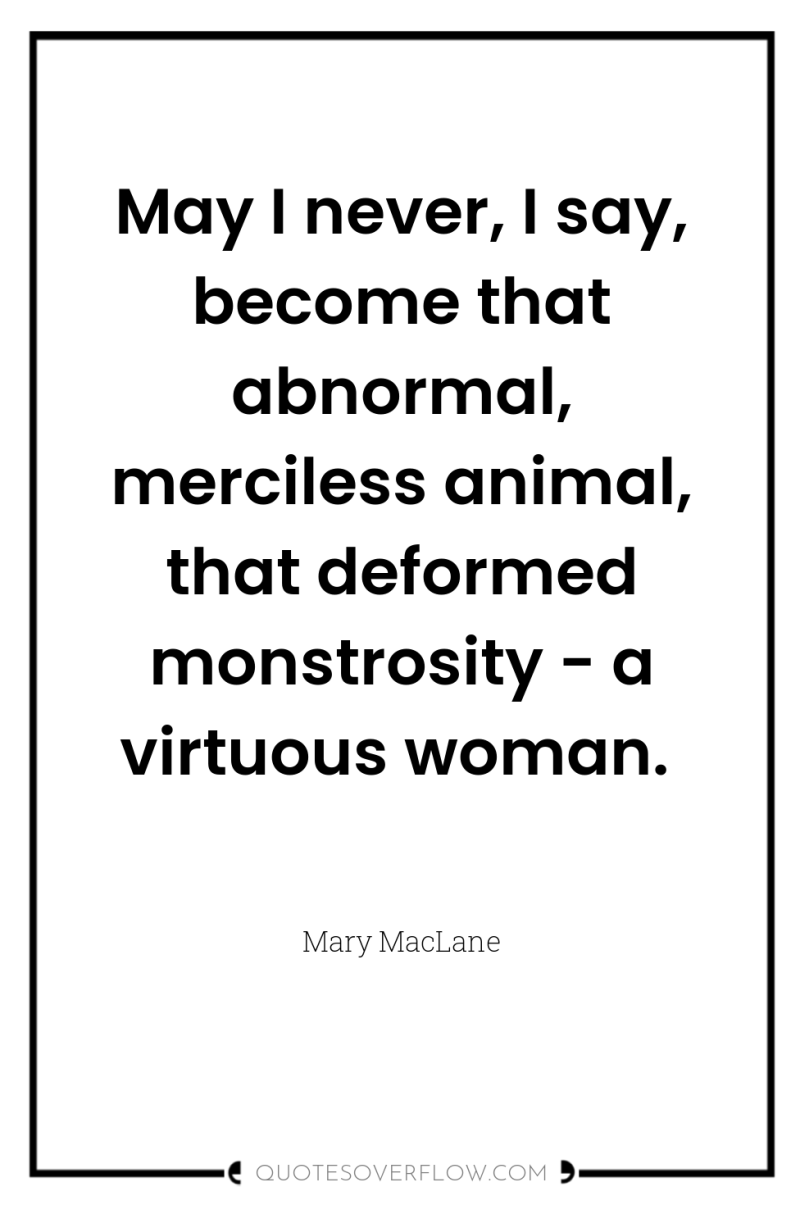 May I never, I say, become that abnormal, merciless animal,...