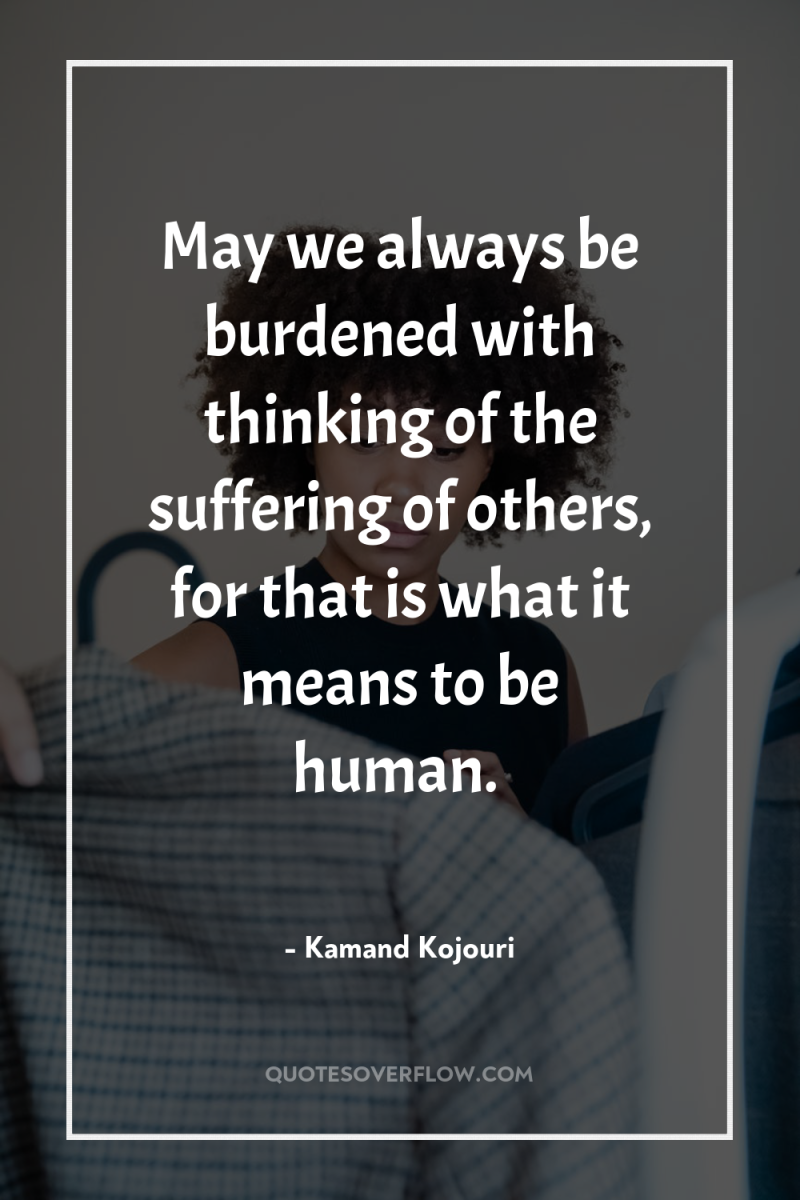 May we always be burdened with thinking of the suffering...