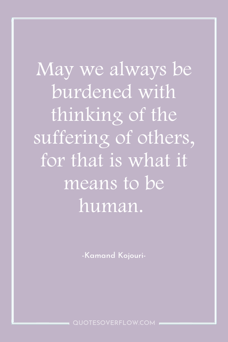 May we always be burdened with thinking of the suffering...
