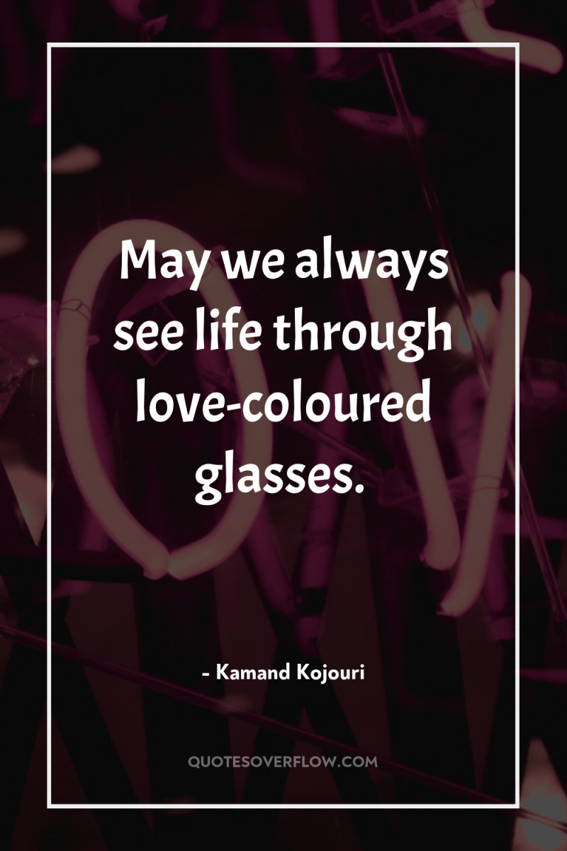 May we always see life through love-coloured glasses. 