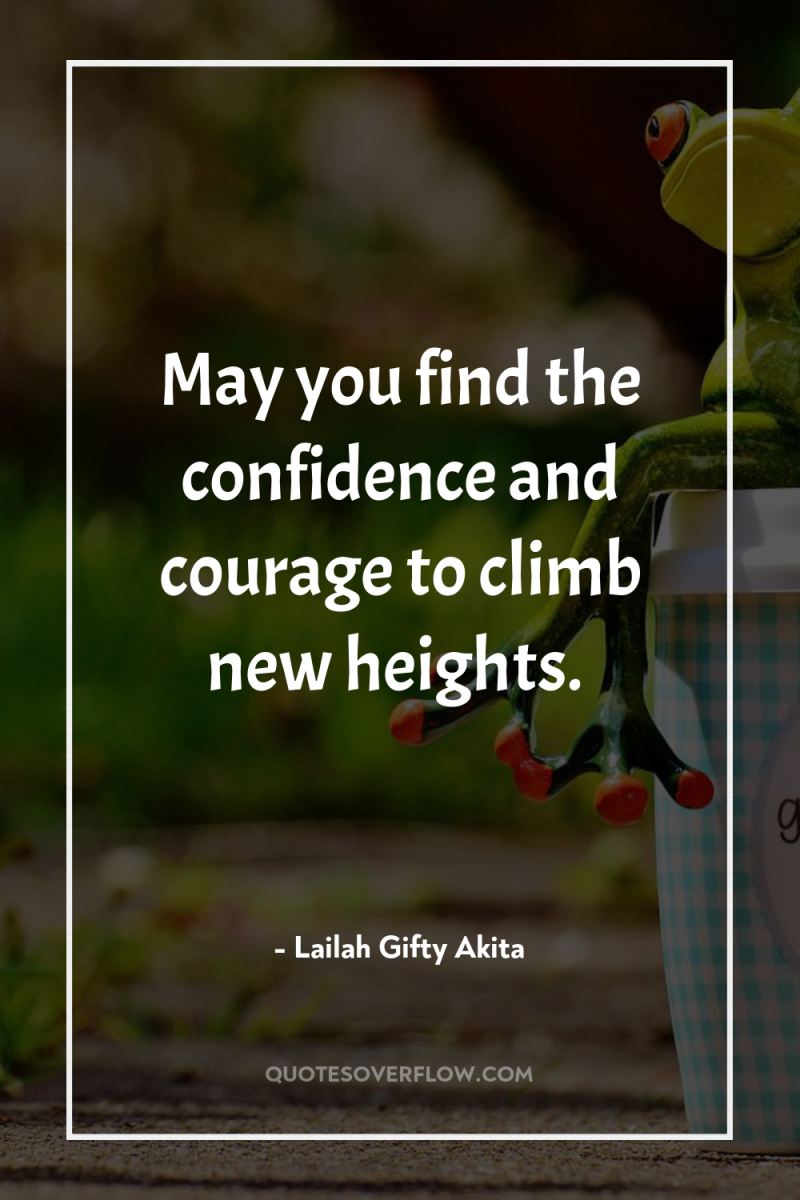 May you find the confidence and courage to climb new...