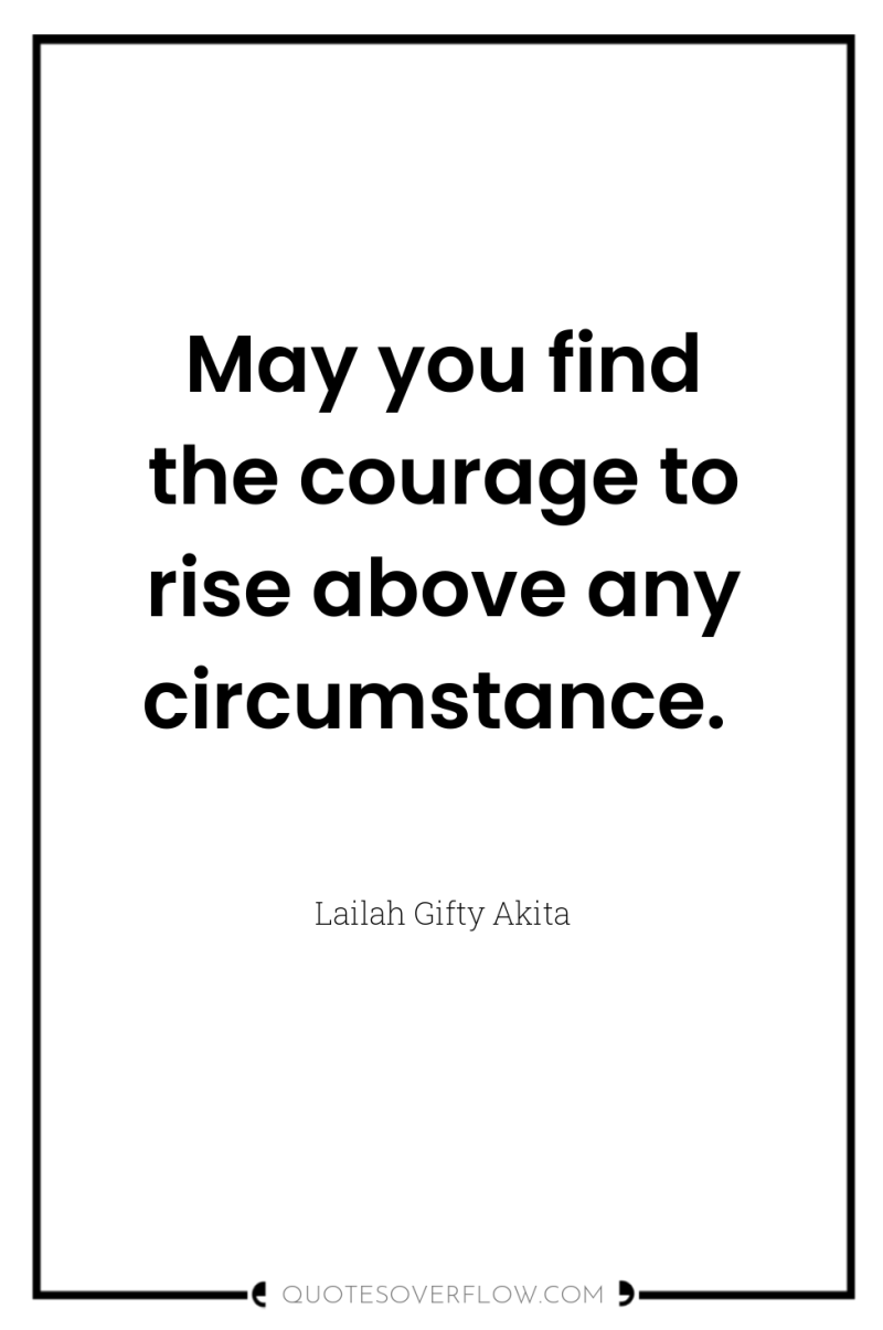 May you find the courage to rise above any circumstance. 