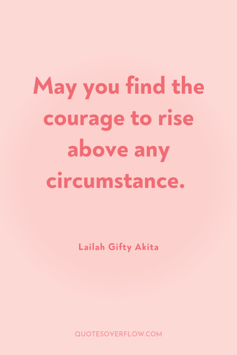 May you find the courage to rise above any circumstance. 