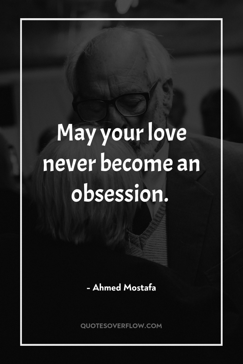 May your love never become an obsession. 