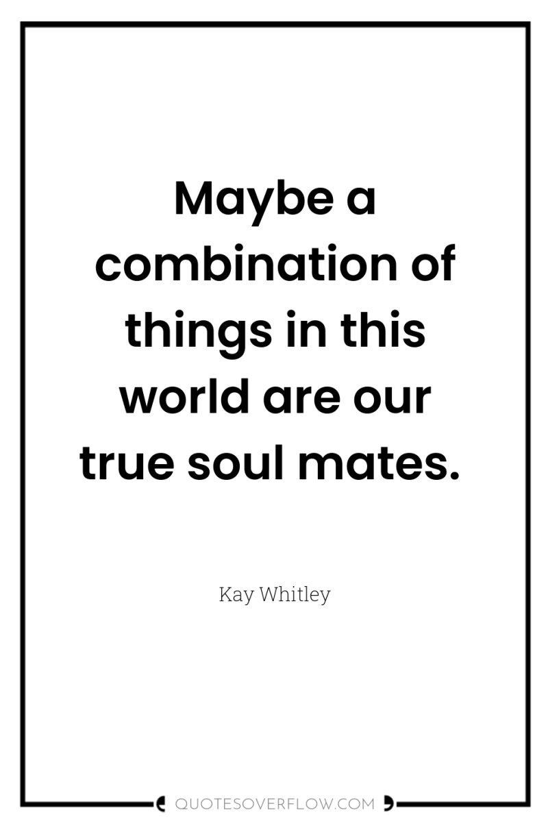 Maybe a combination of things in this world are our...