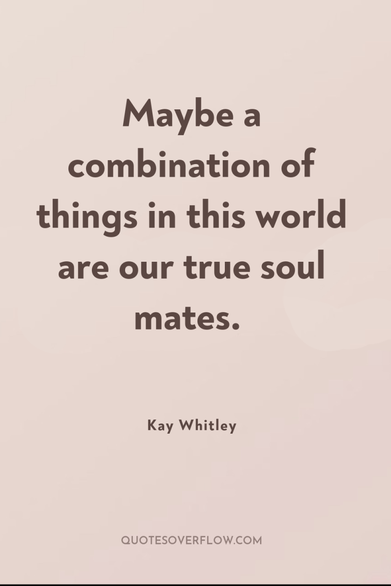 Maybe a combination of things in this world are our...