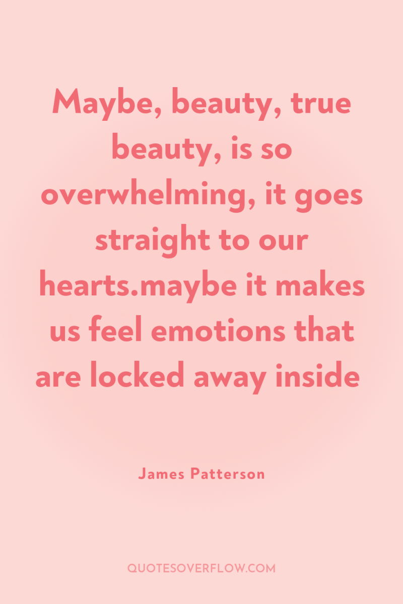Maybe, beauty, true beauty, is so overwhelming, it goes straight...