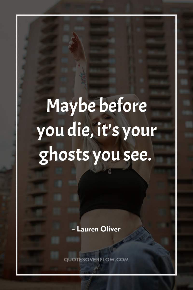 Maybe before you die, it's your ghosts you see. 