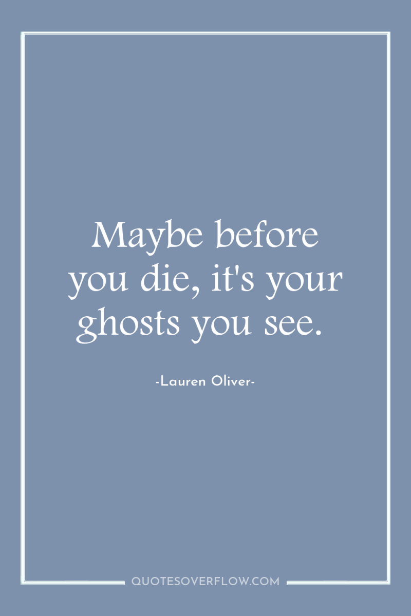 Maybe before you die, it's your ghosts you see. 