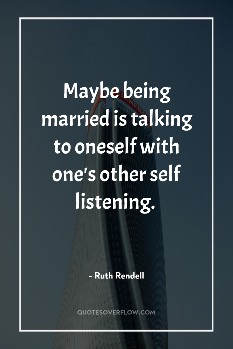 Maybe being married is talking to oneself with one's other...