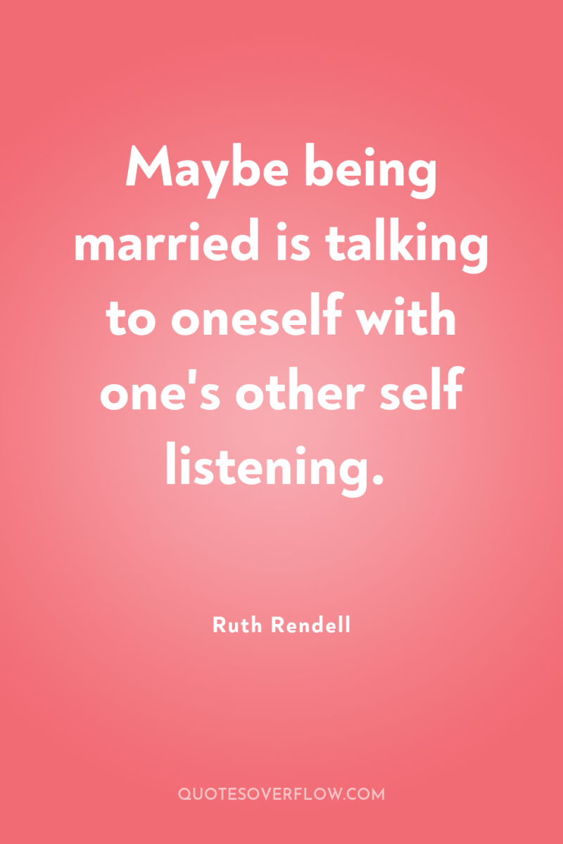 Maybe being married is talking to oneself with one's other...