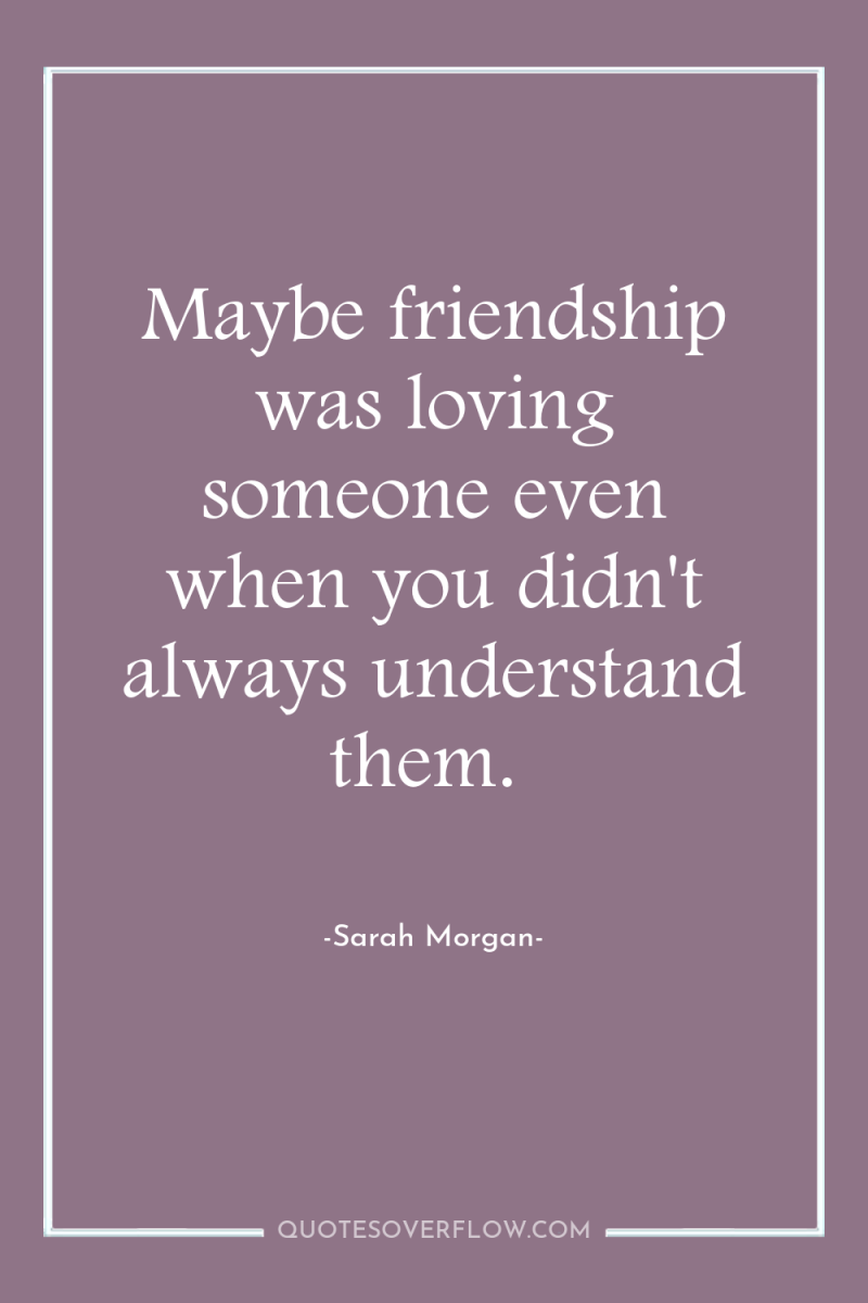 Maybe friendship was loving someone even when you didn't always...