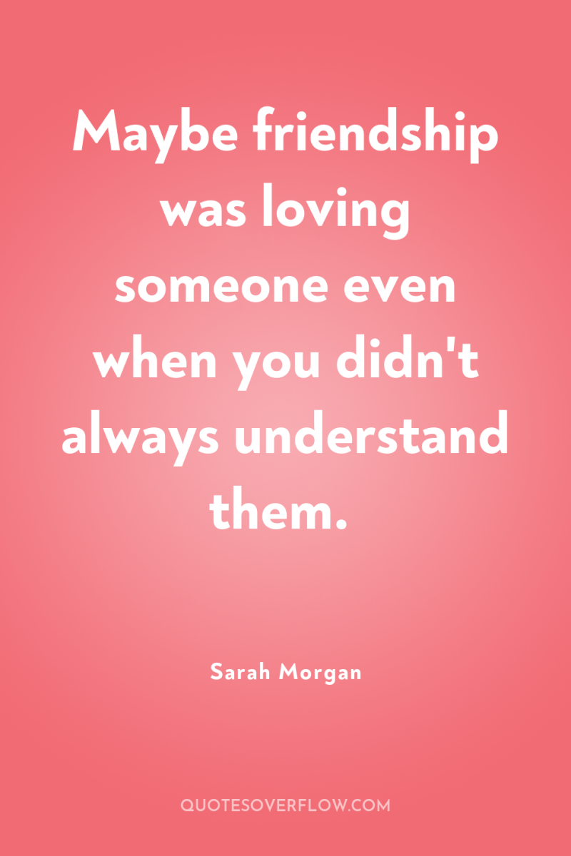 Maybe friendship was loving someone even when you didn't always...