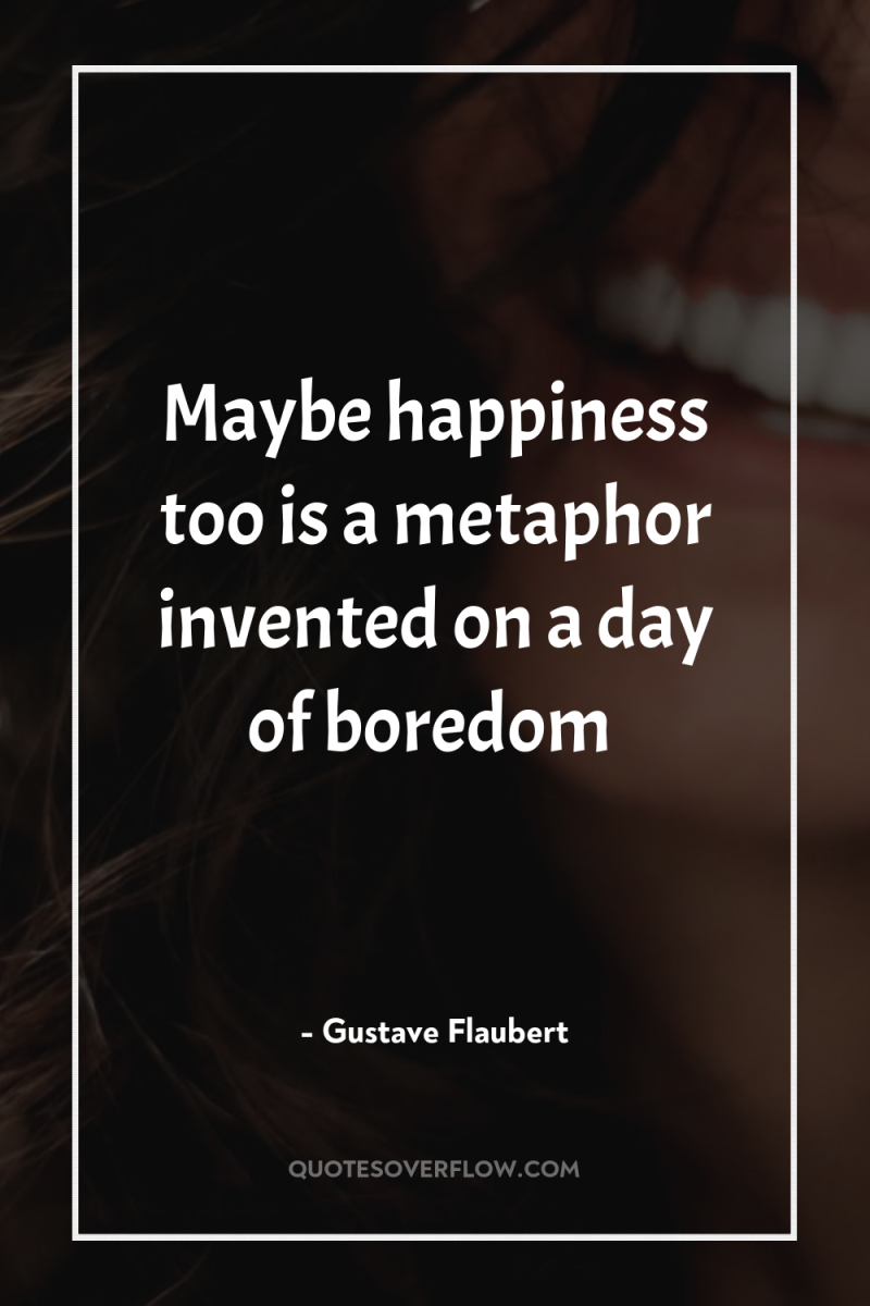 Maybe happiness too is a metaphor invented on a day...