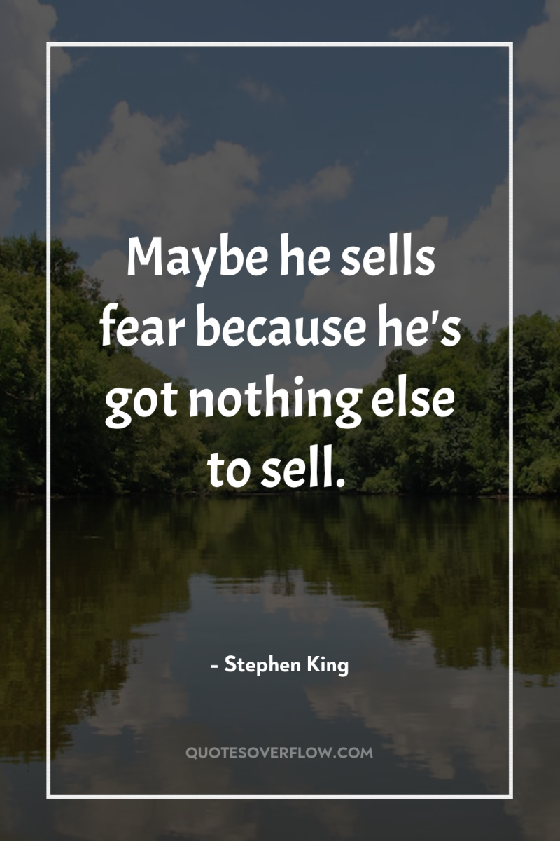 Maybe he sells fear because he's got nothing else to...