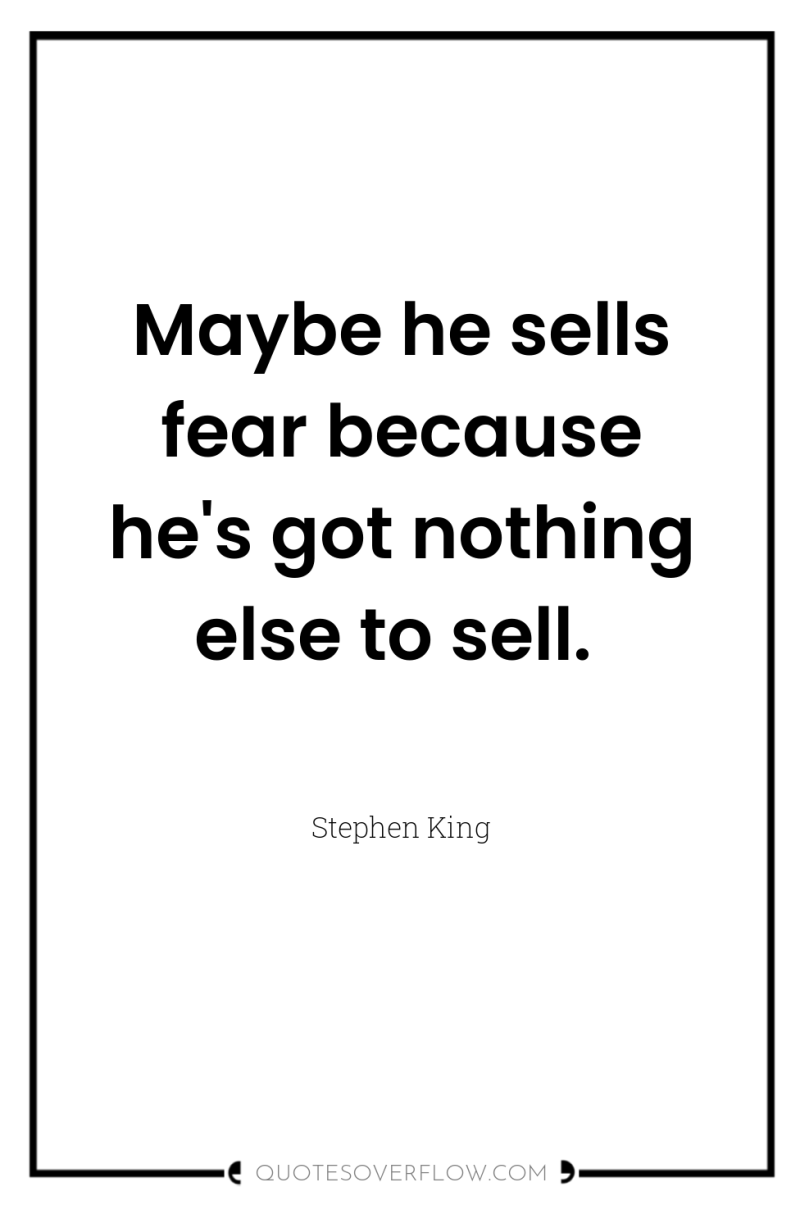 Maybe he sells fear because he's got nothing else to...