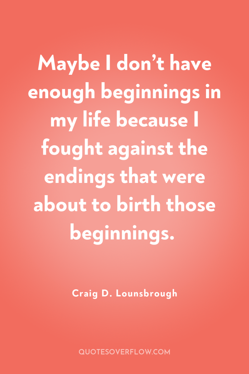 Maybe I don’t have enough beginnings in my life because...