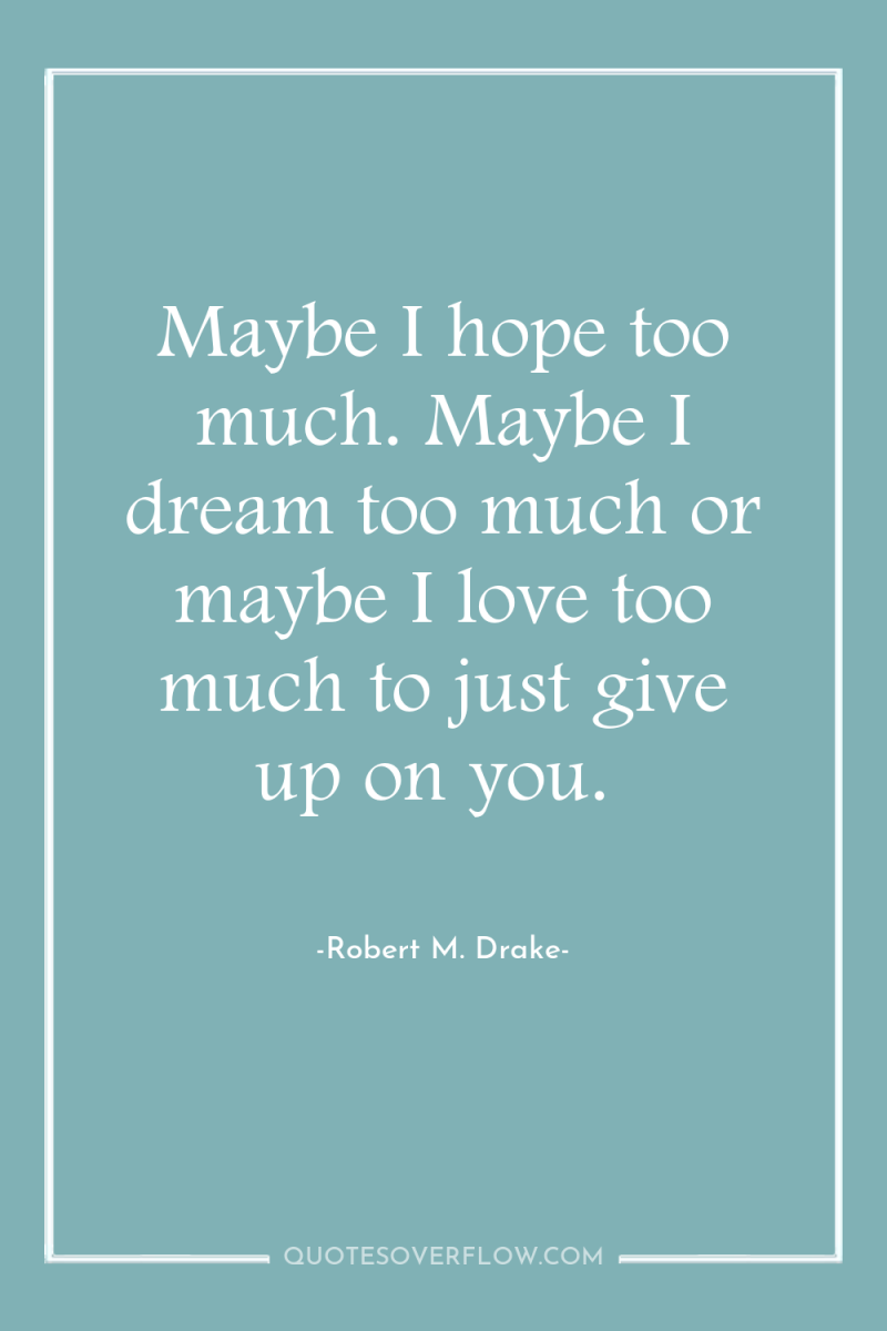 Maybe I hope too much. Maybe I dream too much...