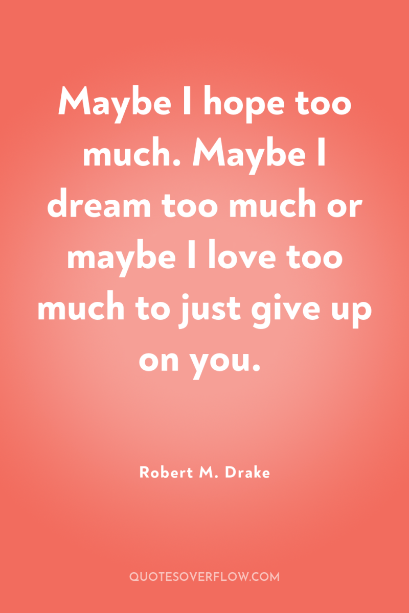 Maybe I hope too much. Maybe I dream too much...