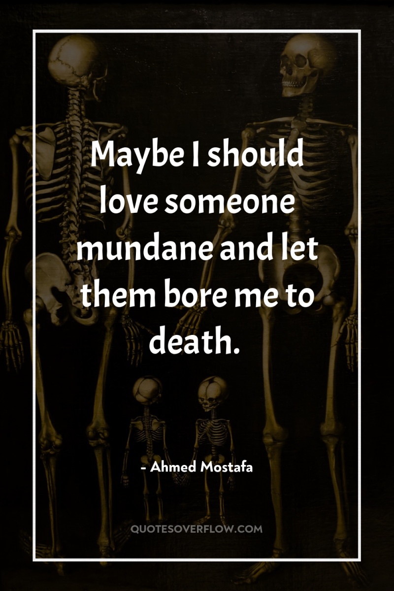 Maybe I should love someone mundane and let them bore...