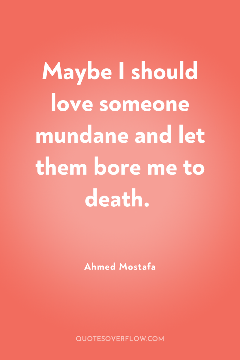 Maybe I should love someone mundane and let them bore...