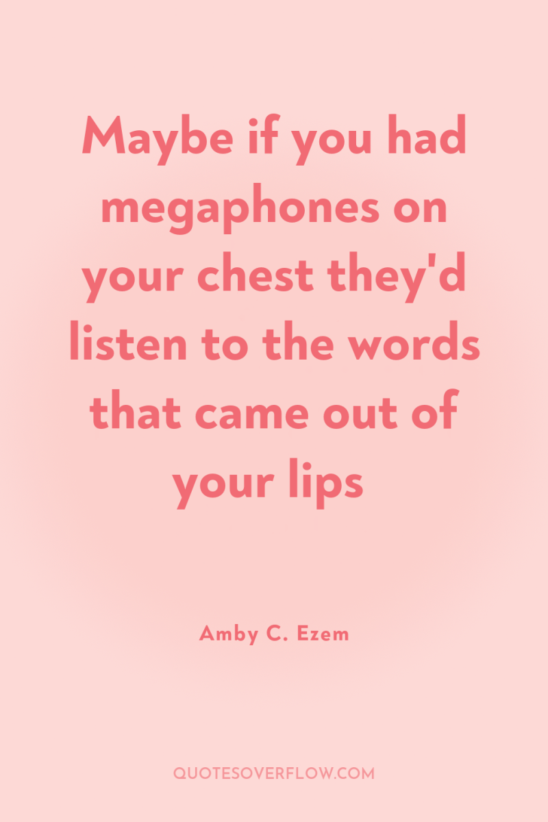Maybe if you had megaphones on your chest they'd listen...
