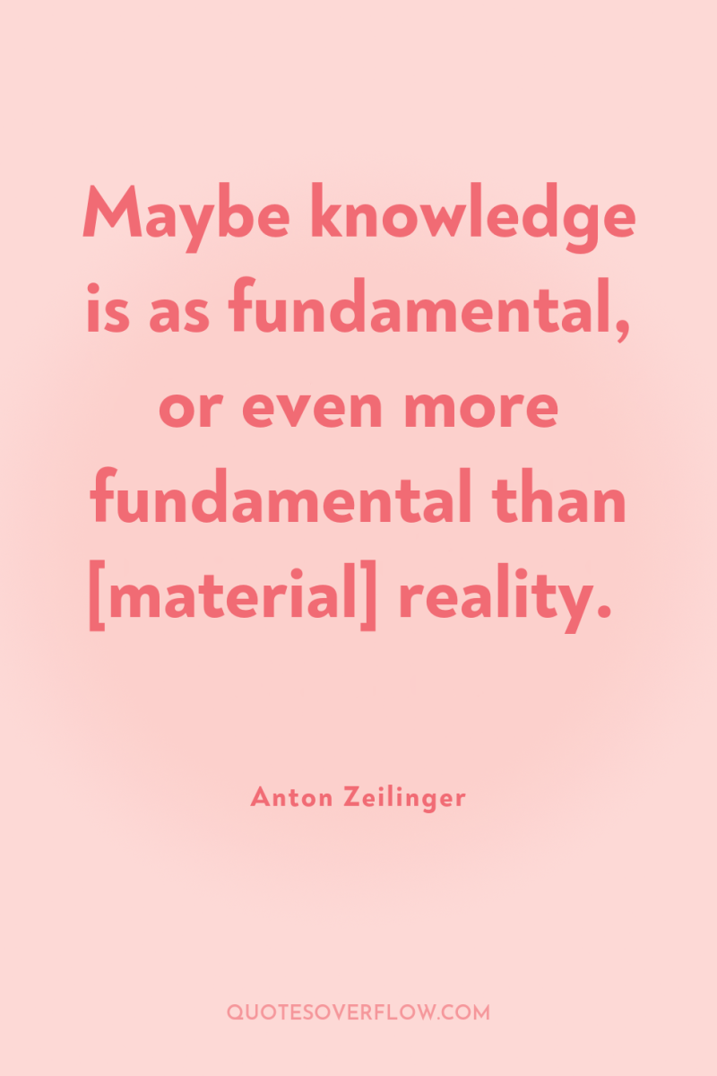 Maybe knowledge is as fundamental, or even more fundamental than...
